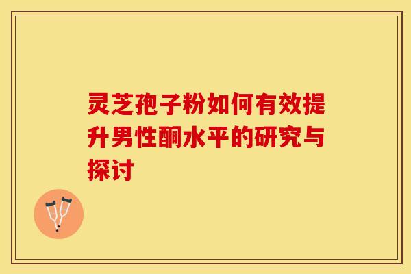 灵芝孢子粉如何有效提升男性酮水平的研究与探讨
