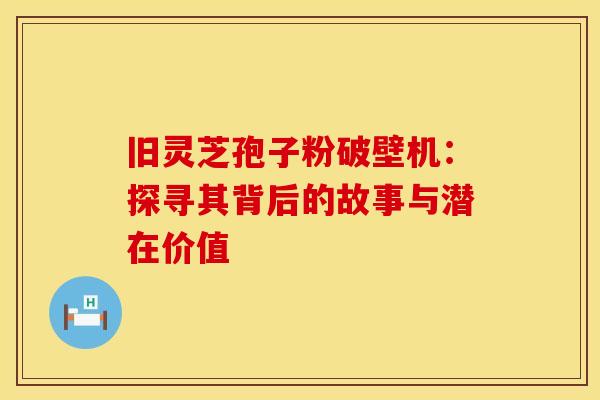 旧灵芝孢子粉破壁机:探寻其背后的故事与潜在价值