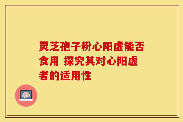 灵芝孢子粉心阳虚能否食用 探究其对心阳虚者的适用性