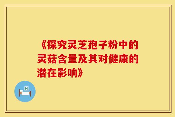 《探究灵芝孢子粉中的灵菇含量及其对健康的潜在影响》