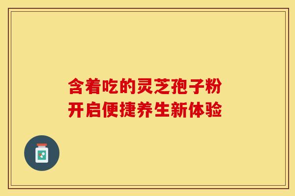含着吃的灵芝孢子粉 开启便捷养生新体验