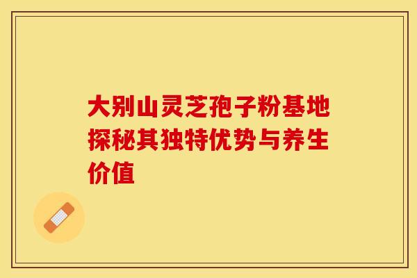 大别山灵芝孢子粉基地探秘其独特优势与养生价值