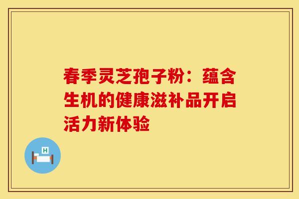 春季灵芝孢子粉：蕴含生机的健康滋补品开启活力新体验