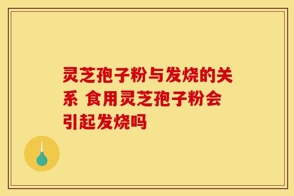 灵芝孢子粉与发烧的关系 食用灵芝孢子粉会引起发烧吗