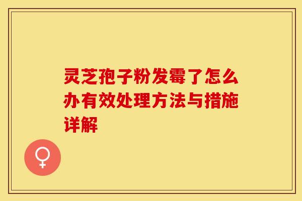 灵芝孢子粉发霉了怎么办有效处理方法与措施详解