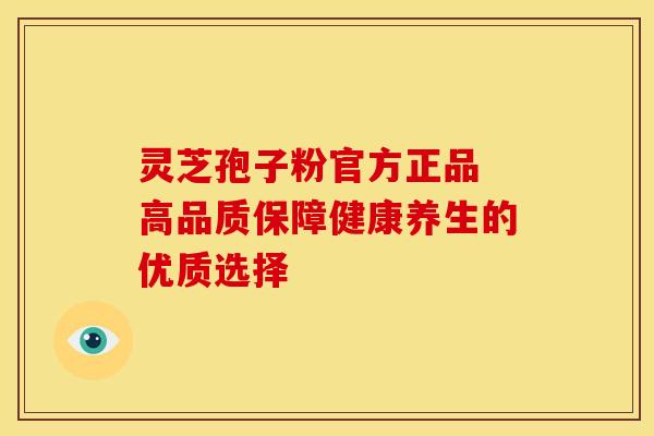 灵芝孢子粉官方正品 高品质保障健康养生的优质选择