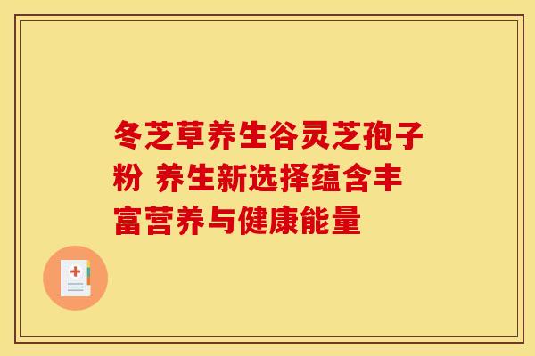 冬芝草养生谷灵芝孢子粉 养生新选择蕴含丰富营养与健康能量