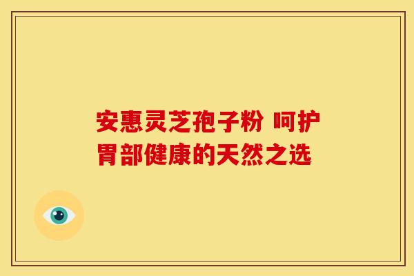 安惠灵芝孢子粉 呵护胃部健康的天然之选