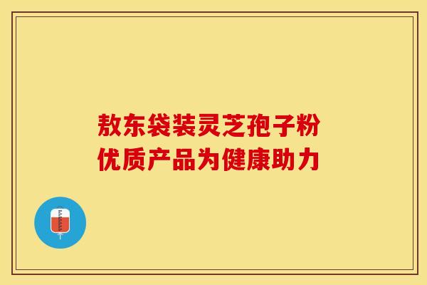 敖东袋装灵芝孢子粉 优质产品为健康助力