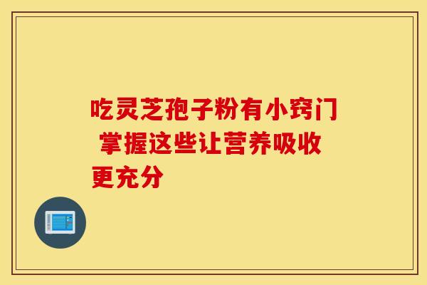 吃灵芝孢子粉有小窍门 掌握这些让营养吸收更充分