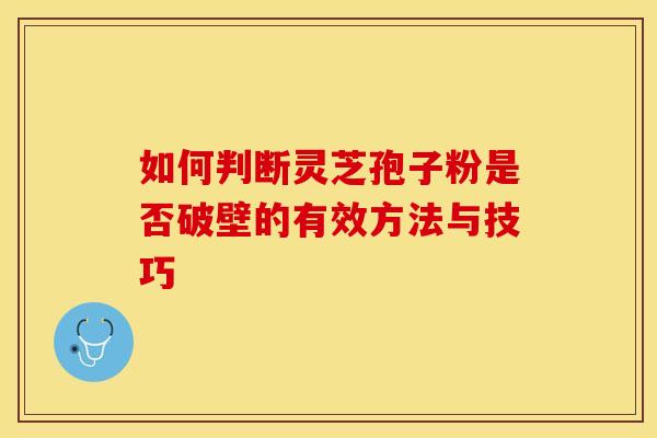 如何判断灵芝孢子粉是否破壁的有效方法与技巧
