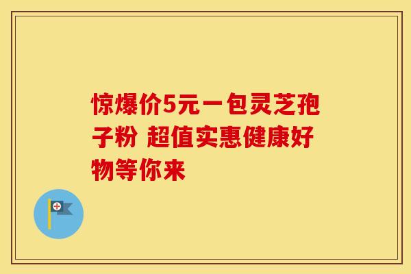 惊爆价5元一包灵芝孢子粉 超值实惠健康好物等你来