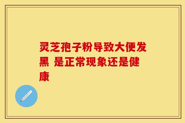 灵芝孢子粉导致大便发黑 是正常现象还是健康