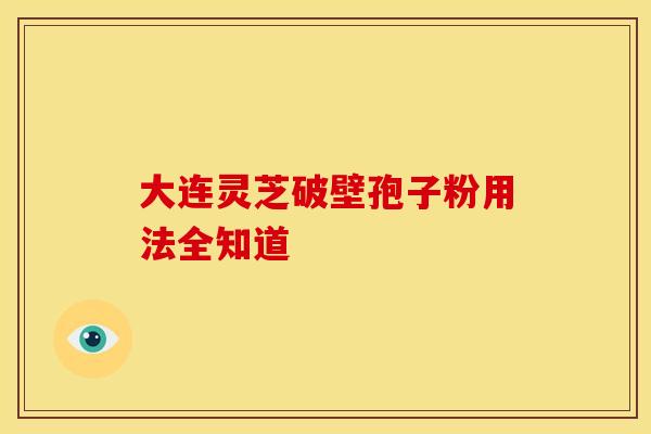 大连灵芝破壁孢子粉用法全知道