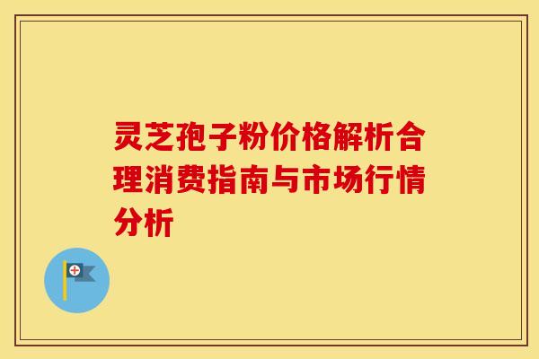 灵芝孢子粉价格解析合理消费指南与市场行情分析