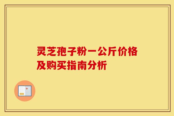 灵芝孢子粉一公斤价格及购买指南分析