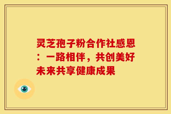 灵芝孢子粉合作社感恩:一路相伴,共创美好未来共享健康成果