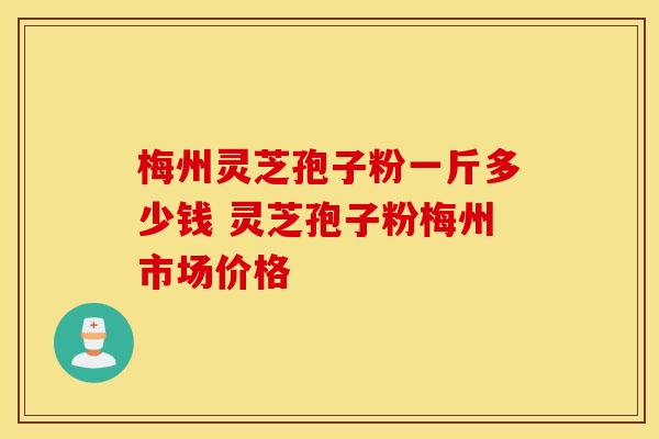 梅州灵芝孢子粉一斤多少钱 灵芝孢子粉梅州市场价格