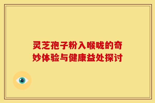 灵芝孢子粉入喉咙的奇妙体验与健康益处探讨