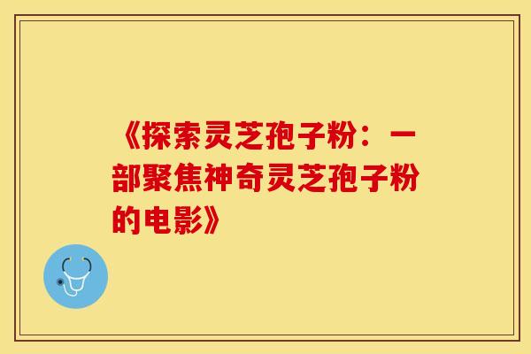 《探索灵芝孢子粉:一部聚焦神奇灵芝孢子粉的电影》