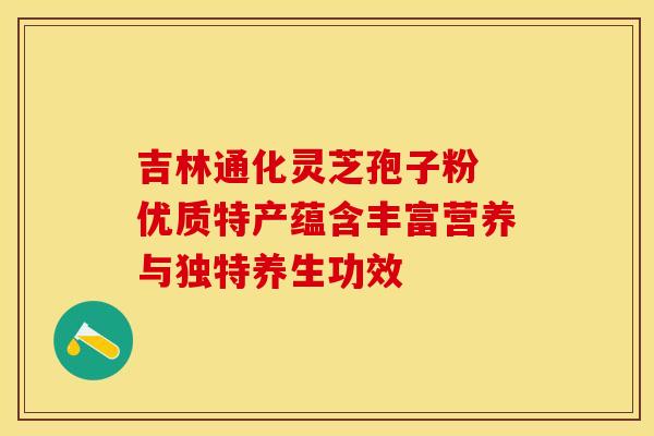 吉林通化灵芝孢子粉 优质特产蕴含丰富营养与独特养生功效