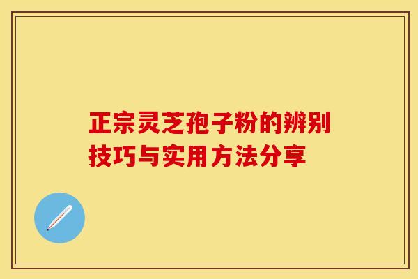 正宗灵芝孢子粉的辨别技巧与实用方法分享