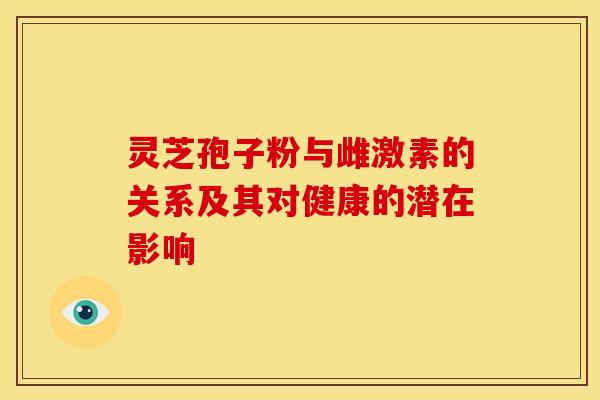 灵芝孢子粉与雌激素的关系及其对健康的潜在影响