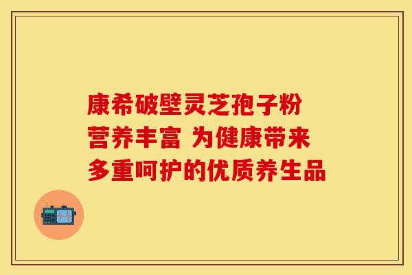 康希破壁灵芝孢子粉 营养丰富 为健康带来多重呵护的优质养生品