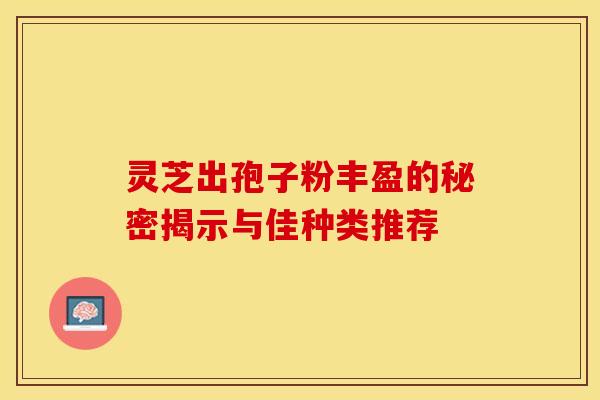 灵芝出孢子粉丰盈的秘密揭示与佳种类推荐