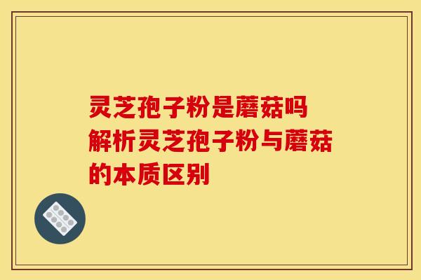 灵芝孢子粉是蘑菇吗 解析灵芝孢子粉与蘑菇的本质区别