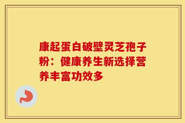 康起蛋白破壁灵芝孢子粉:健康养生新选择营养丰富功效多