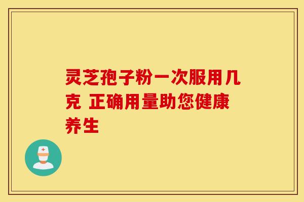 灵芝孢子粉一次服用几克 正确用量助您健康养生
