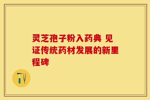 灵芝孢子粉入药典 见证传统药材发展的新里程碑
