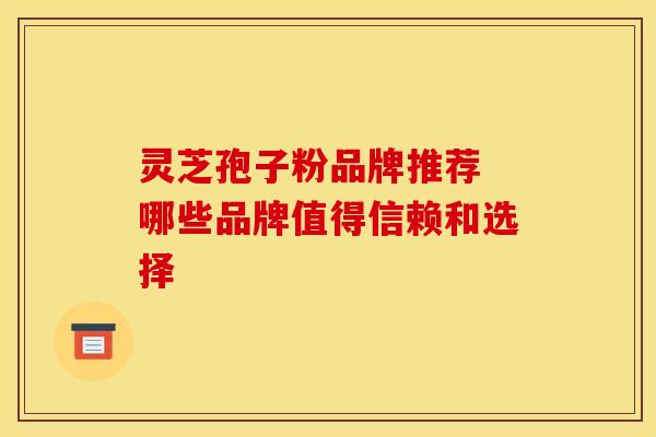 灵芝孢子粉品牌推荐 哪些品牌值得信赖和选择