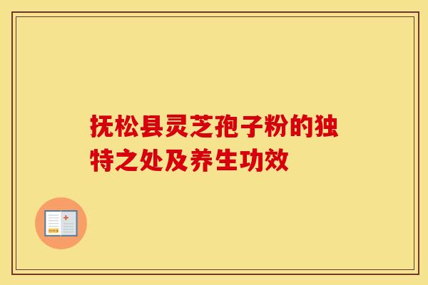 抚松县灵芝孢子粉的独特之处及养生功效