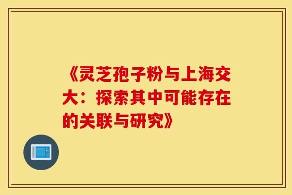 《灵芝孢子粉与上海交大:探索其中可能存在的关联与研究》
