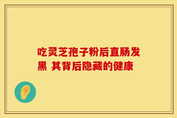 吃灵芝孢子粉后直肠发黑 其背后隐藏的健康