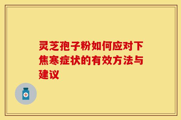灵芝孢子粉如何应对下焦寒症状的有效方法与建议