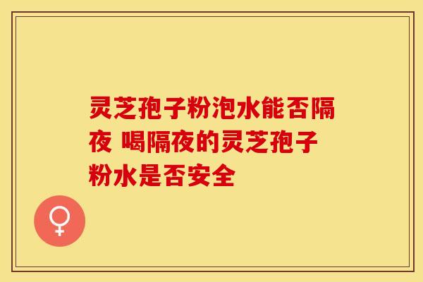 灵芝孢子粉泡水能否隔夜 喝隔夜的灵芝孢子粉水是否安全