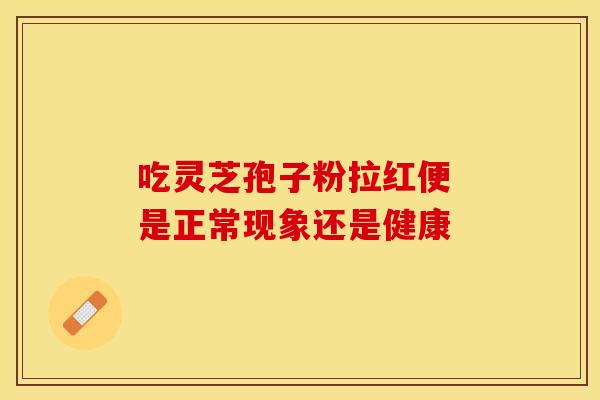 吃灵芝孢子粉拉红便 是正常现象还是健康
