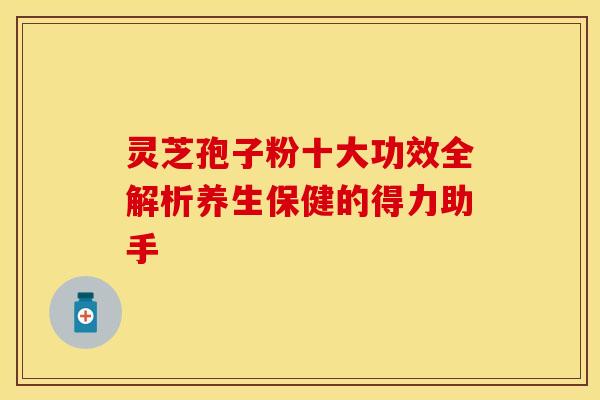 灵芝孢子粉十大功效全解析养生保健的得力助手