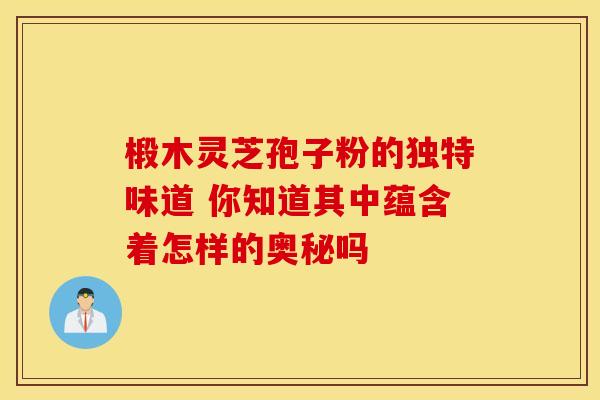 椴木灵芝孢子粉的独特味道 你知道其中蕴含着怎样的奥秘吗