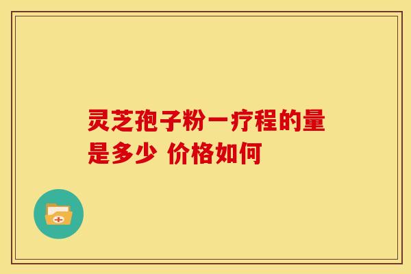 灵芝孢子粉一疗程的量是多少 价格如何