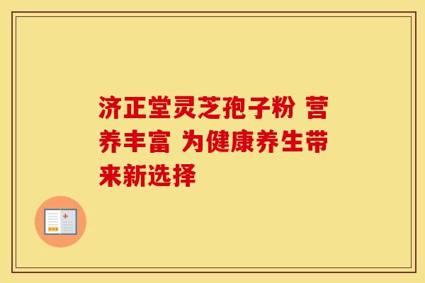 济正堂灵芝孢子粉 营养丰富 为健康养生带来新选择