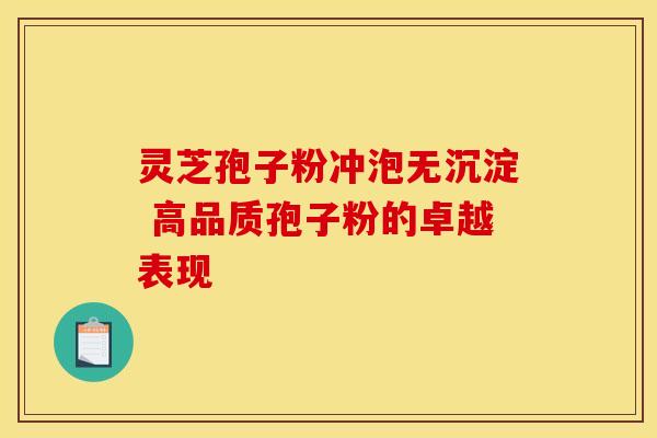 灵芝孢子粉冲泡无沉淀 高品质孢子粉的卓越表现
