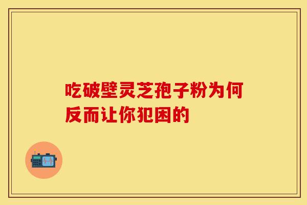 吃破壁灵芝孢子粉为何反而让你犯困的