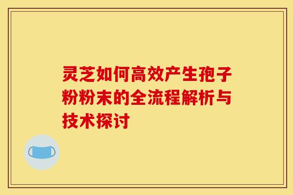 灵芝如何高效产生孢子粉粉末的全流程解析与技术探讨