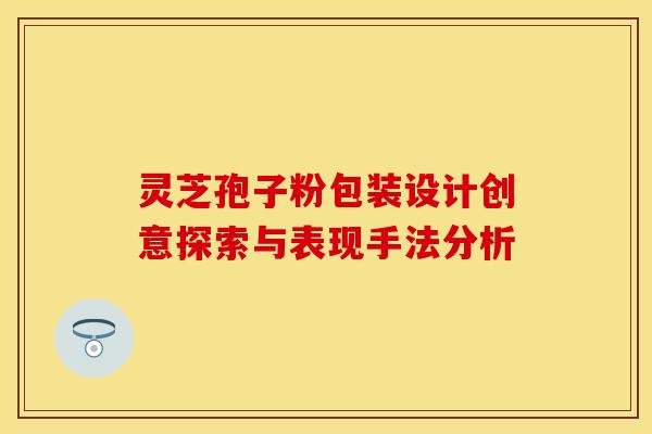 灵芝孢子粉包装设计创意探索与表现手法分析