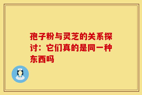 孢子粉与灵芝的关系探讨:它们真的是同一种东西吗