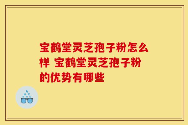 宝鹤堂灵芝孢子粉怎么样 宝鹤堂灵芝孢子粉的优势有哪些